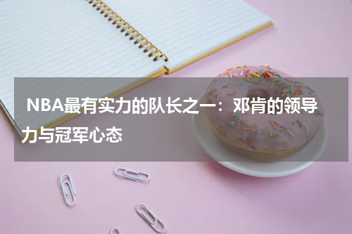  NBA最有实力的队长之一：邓肯的领导力与冠军心态