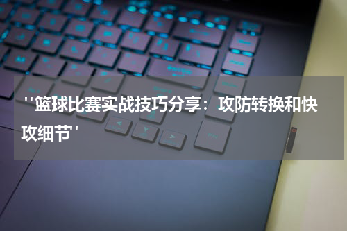  "篮球比赛实战技巧分享：攻防转换和快攻细节"