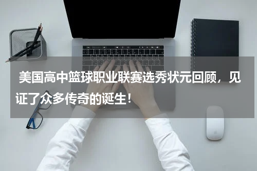  美国高中篮球职业联赛选秀状元回顾，见证了众多传奇的诞生！