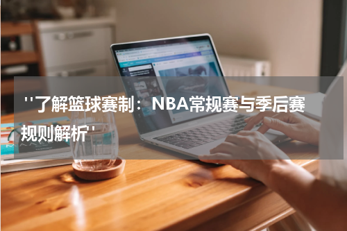  "了解篮球赛制：NBA常规赛与季后赛规则解析"