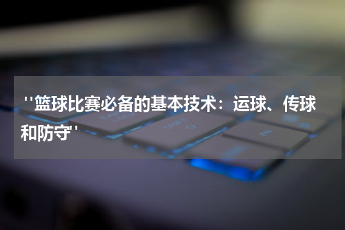  "篮球比赛必备的基本技术：运球、传球和防守"