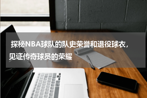  探秘NBA球队的队史荣誉和退役球衣，见证传奇球员的荣耀