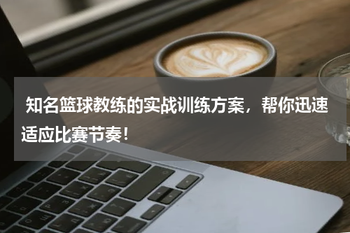  知名篮球教练的实战训练方案，帮你迅速适应比赛节奏！