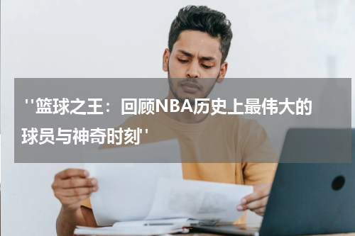  "篮球之王：回顾NBA历史上最伟大的球员与神奇时刻"