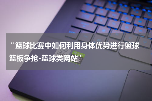  "篮球比赛中如何利用身体优势进行篮球篮板争抢-篮球类网站"