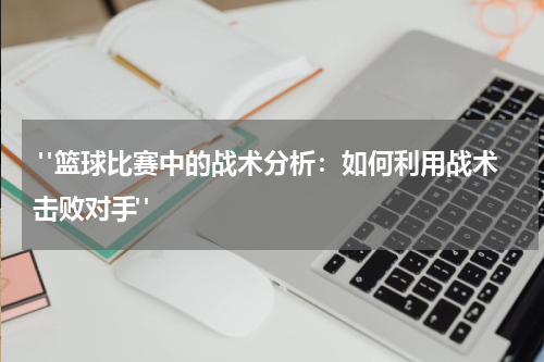  "篮球比赛中的战术分析：如何利用战术击败对手"