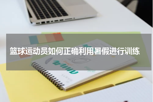  篮球运动员如何正确利用暑假进行训练