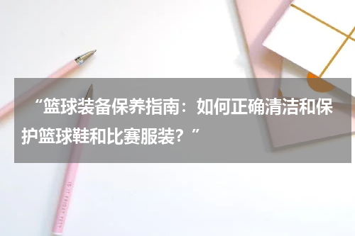  “篮球装备保养指南：如何正确清洁和保护篮球鞋和比赛服装？”