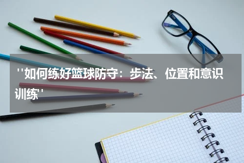  "如何练好篮球防守：步法、位置和意识训练"