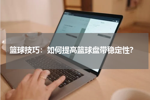  篮球技巧：如何提高篮球盘带稳定性？