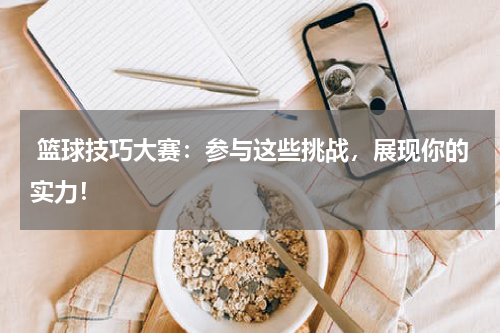  篮球技巧大赛：参与这些挑战，展现你的实力！