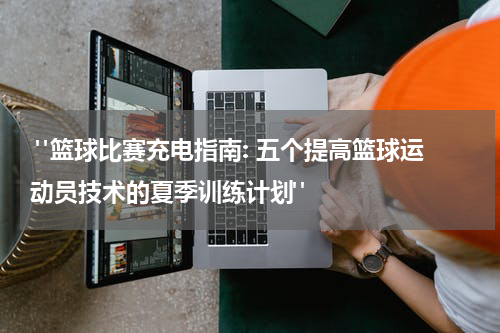  "篮球比赛充电指南: 五个提高篮球运动员技术的夏季训练计划"