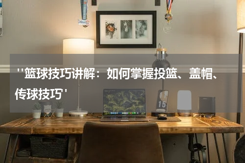  "篮球技巧讲解：如何掌握投篮、盖帽、传球技巧"