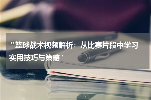  "篮球战术视频解析：从比赛片段中学习实用技巧与策略" 