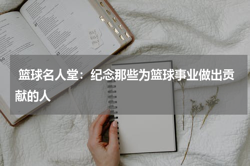  篮球名人堂：纪念那些为篮球事业做出贡献的人