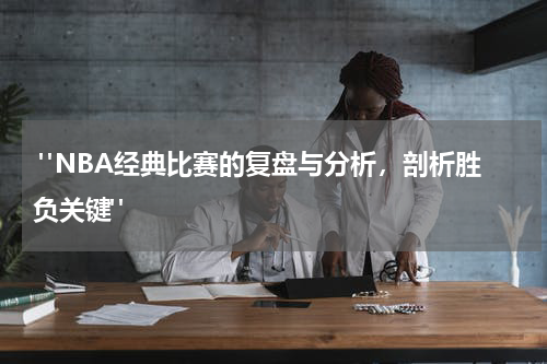  "NBA经典比赛的复盘与分析，剖析胜负关键"