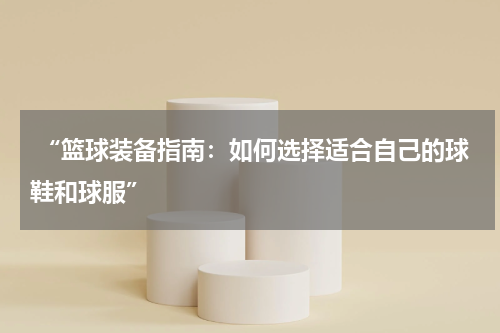  “篮球装备指南：如何选择适合自己的球鞋和球服”
