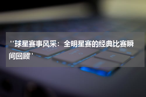  "球星赛事风采：全明星赛的经典比赛瞬间回顾"