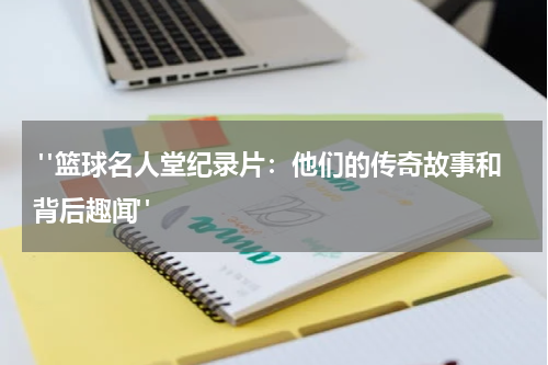  "篮球名人堂纪录片：他们的传奇故事和背后趣闻"