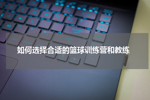  如何选择合适的篮球训练营和教练