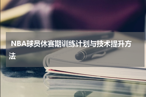 NBA球员休赛期训练计划与技术提升方法