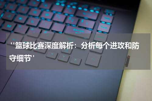  "篮球比赛深度解析：分析每个进攻和防守细节"