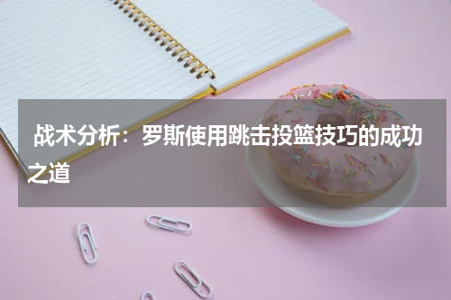  战术分析：罗斯使用跳击投篮技巧的成功之道