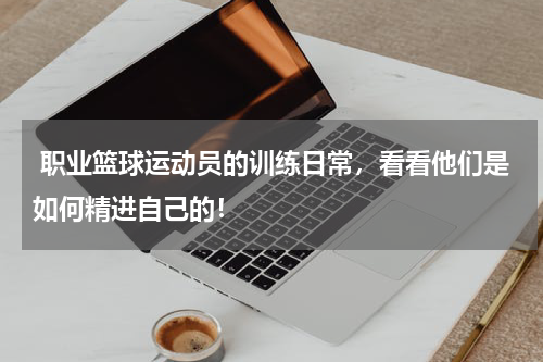  职业篮球运动员的训练日常，看看他们是如何精进自己的！