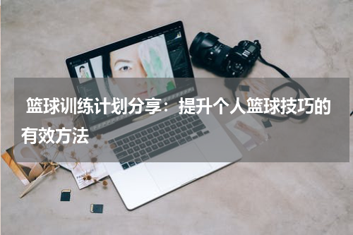  篮球训练计划分享：提升个人篮球技巧的有效方法