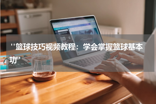  "篮球技巧视频教程：学会掌握篮球基本功"