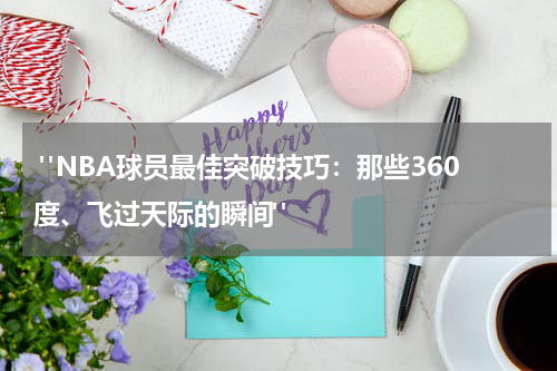  "NBA球员最佳突破技巧：那些360度、飞过天际的瞬间"