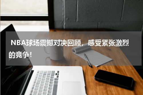  NBA球场震撼对决回顾，感受紧张激烈的竞争！
