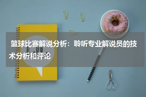  篮球比赛解说分析：聆听专业解说员的技术分析和评论