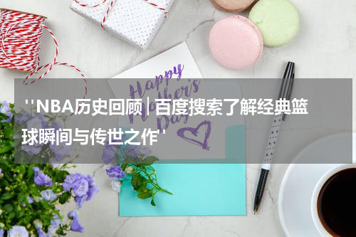  "NBA历史回顾│百度搜索了解经典篮球瞬间与传世之作"