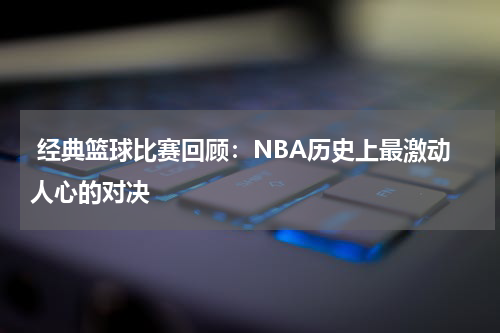  经典篮球比赛回顾：NBA历史上最激动人心的对决