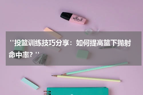  "投篮训练技巧分享：如何提高篮下抛射命中率？"