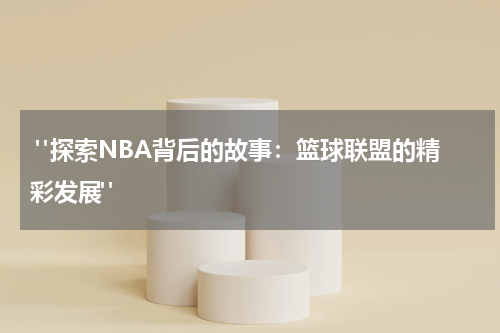  "探索NBA背后的故事：篮球联盟的精彩发展"