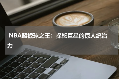  NBA篮板球之王：探秘巨星的惊人统治力