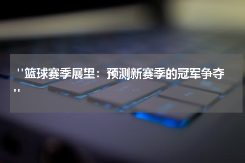  "篮球赛季展望：预测新赛季的冠军争夺"