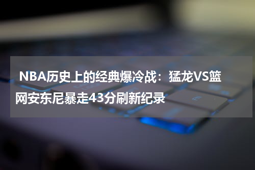  NBA历史上的经典爆冷战：猛龙VS篮网安东尼暴走43分刷新纪录