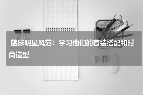  篮球明星风范：学习他们的着装搭配和时尚造型