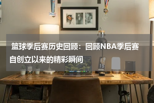  篮球季后赛历史回顾：回顾NBA季后赛自创立以来的精彩瞬间