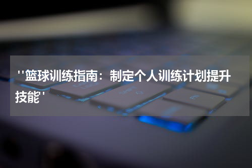  "篮球训练指南：制定个人训练计划提升技能"