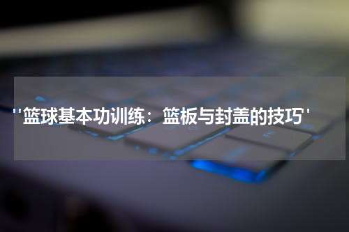  "篮球基本功训练：篮板与封盖的技巧"