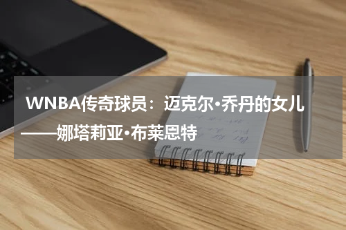  WNBA传奇球员：迈克尔·乔丹的女儿——娜塔莉亚·布莱恩特