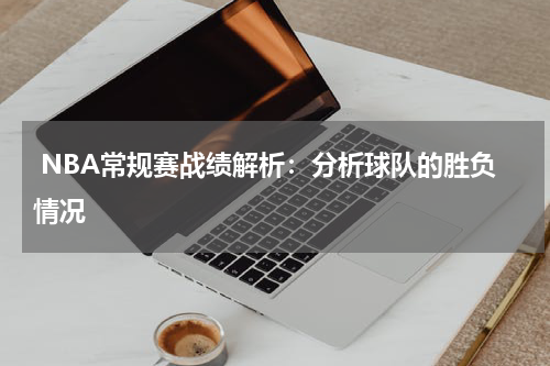  NBA常规赛战绩解析：分析球队的胜负情况