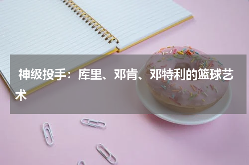  神级投手：库里、邓肯、邓特利的篮球艺术