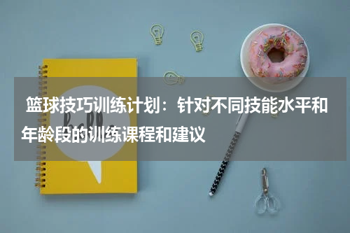 篮球技巧训练计划：针对不同技能水平和年龄段的训练课程和建议