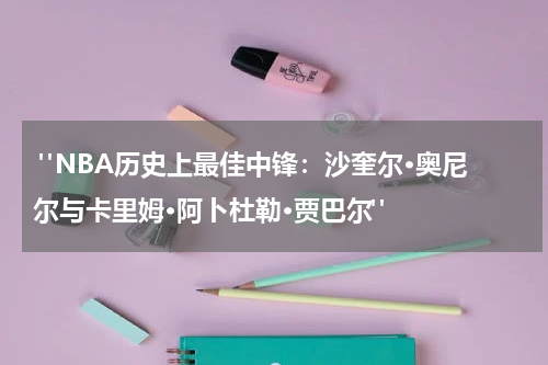  "NBA历史上最佳中锋：沙奎尔·奥尼尔与卡里姆·阿卜杜勒·贾巴尔"