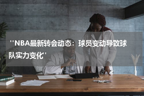  "NBA最新转会动态：球员变动导致球队实力变化"